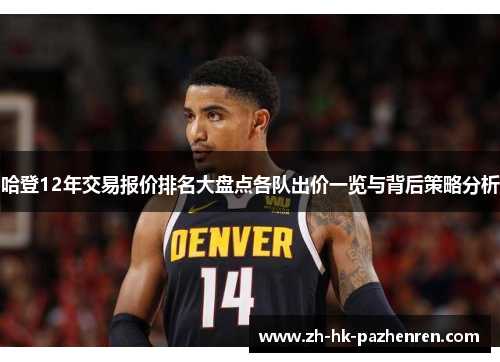 哈登12年交易报价排名大盘点各队出价一览与背后策略分析 哈登12年交易报价排名大盘点各队出价一览与背后策略分析