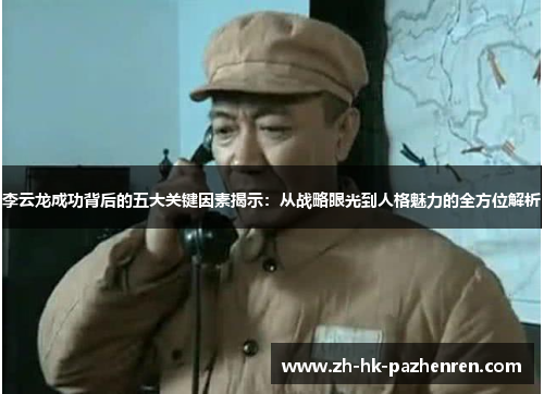 李云龙成功背后的五大关键因素揭示：从战略眼光到人格魅力的全方位解析
