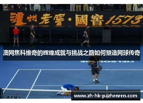 澳网焦科维奇的辉煌成就与挑战之路如何塑造网球传奇