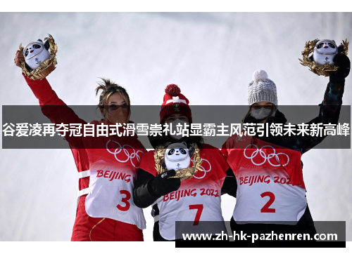 谷爱凌再夺冠自由式滑雪崇礼站显霸主风范引领未来新高峰 谷爱凌再夺冠自由式滑雪崇礼站显霸主风范引领未来新高峰
