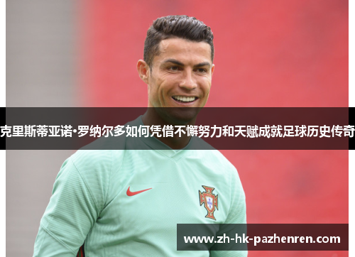 克里斯蒂亚诺·罗纳尔多如何凭借不懈努力和天赋成就足球历史传奇