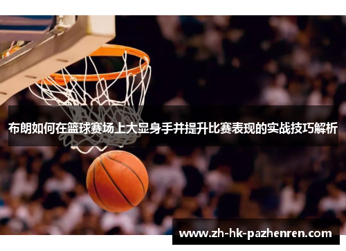 布朗如何在篮球赛场上大显身手并提升比赛表现的实战技巧解析