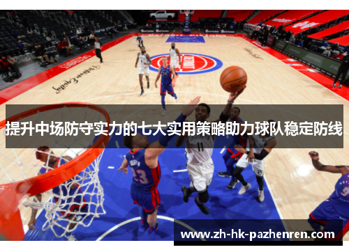 提升中场防守实力的七大实用策略助力球队稳定防线 提升中场防守实力的七大实用策略助力球队稳定防线
