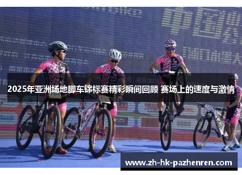2025年亚洲场地脚车锦标赛精彩瞬间回顾 赛场上的速度与激情