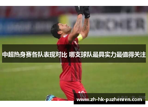 中超热身赛各队表现对比 哪支球队最具实力最值得关注