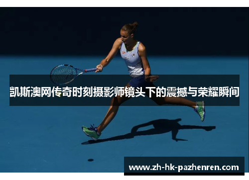 凯斯澳网传奇时刻摄影师镜头下的震撼与荣耀瞬间