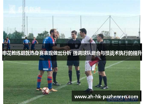 申花教练组就热身赛表现做出分析 强调球队磨合与技战术执行的提升