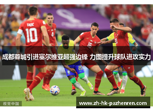 成都蓉城引进塞尔维亚超强边锋 力图提升球队进攻实力 成都蓉城引进塞尔维亚超强边锋 力图提升球队进攻实力