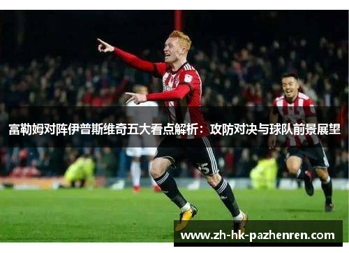 富勒姆对阵伊普斯维奇五大看点解析:攻防对决与球队前景展望 富勒姆对阵伊普斯维奇五大看点解析:攻防对决与球队前景展望