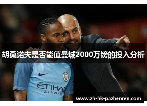胡桑诺夫是否能值曼城2000万镑的投入分析 胡桑诺夫是否能值曼城2000万镑的投入分析