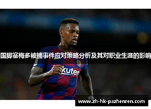国脚塞梅多被捕事件应对策略分析及其对职业生涯的影响 国脚塞梅多被捕事件应对策略分析及其对职业生涯的影响