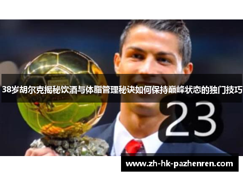 38岁胡尔克揭秘饮酒与体脂管理秘诀如何保持巅峰状态的独门技巧 38岁胡尔克揭秘饮酒与体脂管理秘诀如何保持巅峰状态的独门技巧