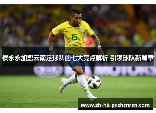 侯永永加盟云南足球队的七大亮点解析 引领球队新篇章 侯永永加盟云南足球队的七大亮点解析 引领球队新篇章