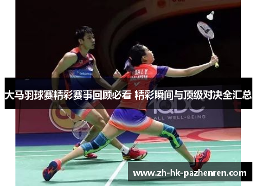 大马羽球赛精彩赛事回顾必看 精彩瞬间与顶级对决全汇总 大马羽球赛精彩赛事回顾必看 精彩瞬间与顶级对决全汇总