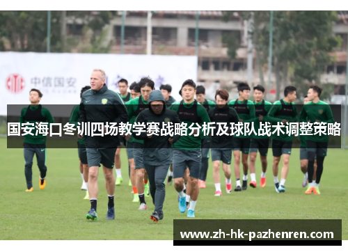 国安海口冬训四场教学赛战略分析及球队战术调整策略 国安海口冬训四场教学赛战略分析及球队战术调整策略
