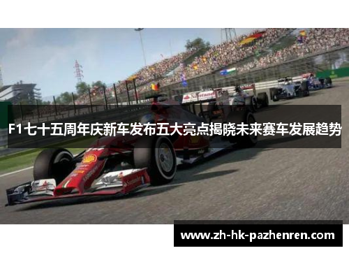 F1七十五周年庆新车发布五大亮点揭晓未来赛车发展趋势 F1七十五周年庆新车发布五大亮点揭晓未来赛车发展趋势