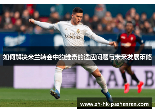 如何解决米兰转会中约维奇的适应问题与未来发展策略 如何解决米兰转会中约维奇的适应问题与未来发展策略