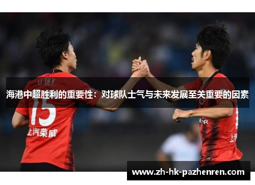 海港中超胜利的重要性:对球队士气与未来发展至关重要的因素 海港中超胜利的重要性:对球队士气与未来发展至关重要的因素