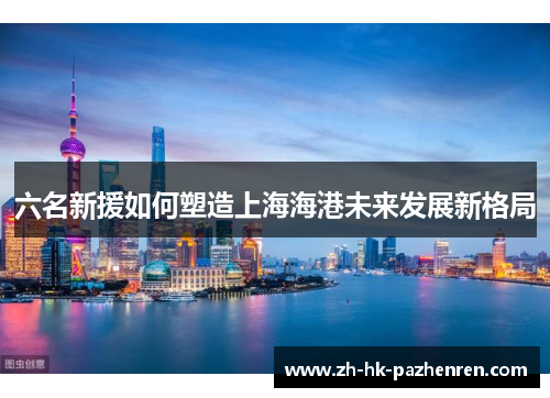 六名新援如何塑造上海海港未来发展新格局