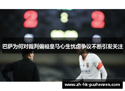 巴萨为何对裁判偏袒皇马心生忧虑争议不断引发关注 巴萨为何对裁判偏袒皇马心生忧虑争议不断引发关注