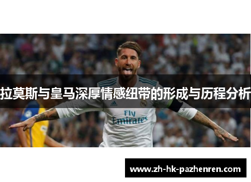 拉莫斯与皇马深厚情感纽带的形成与历程分析