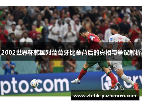 2002世界杯韩国对葡萄牙比赛背后的真相与争议解析