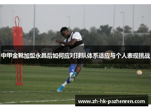 中甲金靴加盟永昌后如何应对球队体系适应与个人表现挑战 中甲金靴加盟永昌后如何应对球队体系适应与个人表现挑战