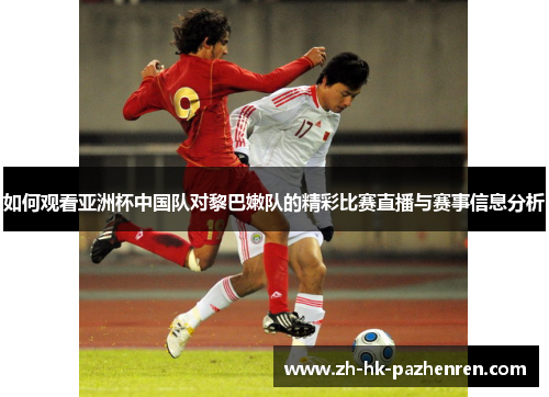 如何观看亚洲杯中国队对黎巴嫩队的精彩比赛直播与赛事信息分析 如何观看亚洲杯中国队对黎巴嫩队的精彩比赛直播与赛事信息分析