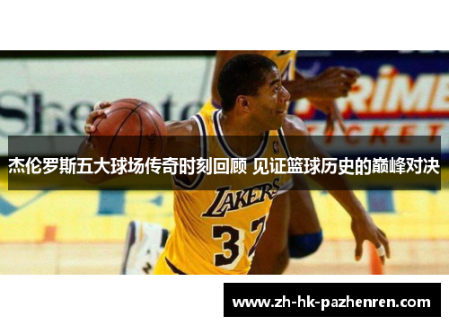 杰伦罗斯五大球场传奇时刻回顾 见证篮球历史的巅峰对决 杰伦罗斯五大球场传奇时刻回顾 见证篮球历史的巅峰对决