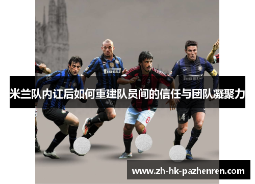 米兰队内讧后如何重建队员间的信任与团队凝聚力 米兰队内讧后如何重建队员间的信任与团队凝聚力