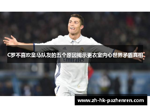 C罗不喜欢皇马队友的五个原因揭示更衣室内心世界矛盾真相