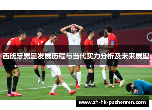 西班牙男足发展历程与当代实力分析及未来展望 西班牙男足发展历程与当代实力分析及未来展望
