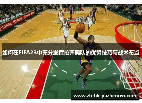 如何在FIFA23中充分发挥拉齐奥队的优势技巧与战术布置