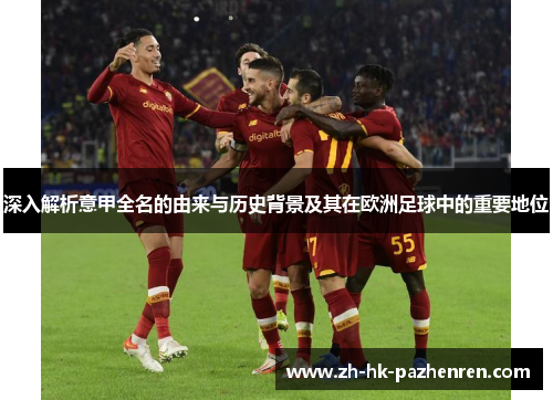 深入解析意甲全名的由来与历史背景及其在欧洲足球中的重要地位 深入解析意甲全名的由来与历史背景及其在欧洲足球中的重要地位
