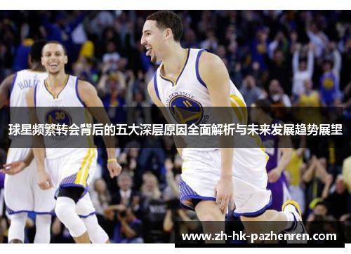 球星频繁转会背后的五大深层原因全面解析与未来发展趋势展望 球星频繁转会背后的五大深层原因全面解析与未来发展趋势展望