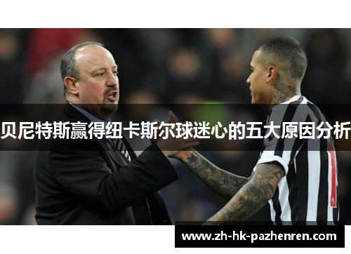 贝尼特斯赢得纽卡斯尔球迷心的五大原因分析 贝尼特斯赢得纽卡斯尔球迷心的五大原因分析