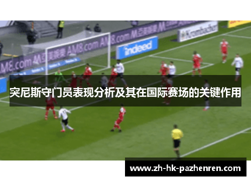 突尼斯守门员表现分析及其在国际赛场的关键作用 突尼斯守门员表现分析及其在国际赛场的关键作用
