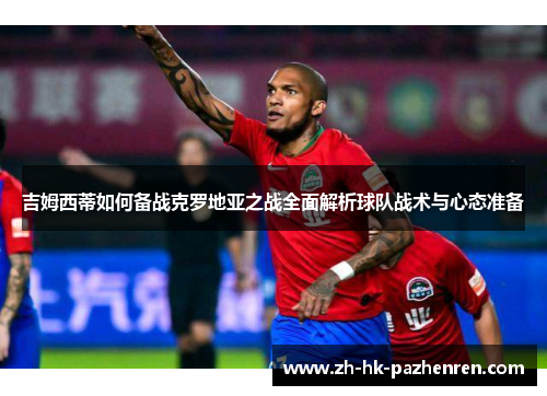 吉姆西蒂如何备战克罗地亚之战全面解析球队战术与心态准备 吉姆西蒂如何备战克罗地亚之战全面解析球队战术与心态准备