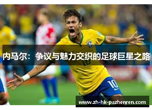 内马尔:争议与魅力交织的足球巨星之路 内马尔:争议与魅力交织的足球巨星之路