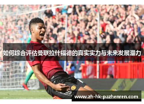 如何综合评估曼联拉什福德的真实实力与未来发展潜力 如何综合评估曼联拉什福德的真实实力与未来发展潜力