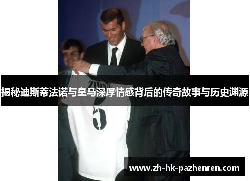揭秘迪斯蒂法诺与皇马深厚情感背后的传奇故事与历史渊源 揭秘迪斯蒂法诺与皇马深厚情感背后的传奇故事与历史渊源