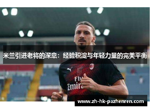 米兰引进老将的深意:经验积淀与年轻力量的完美平衡 米兰引进老将的深意:经验积淀与年轻力量的完美平衡