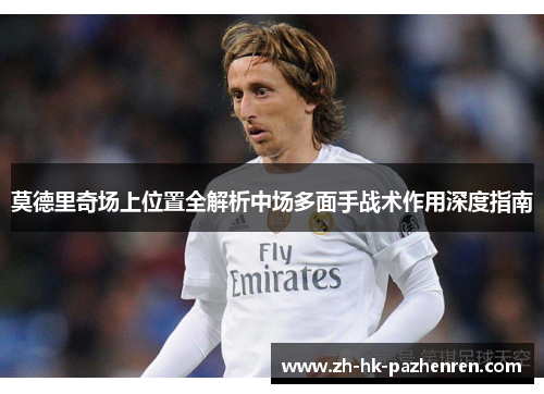 莫德里奇场上位置全解析中场多面手战术作用深度指南 莫德里奇场上位置全解析中场多面手战术作用深度指南