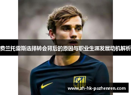 费兰托雷斯选择转会背后的原因与职业生涯发展动机解析 费兰托雷斯选择转会背后的原因与职业生涯发展动机解析