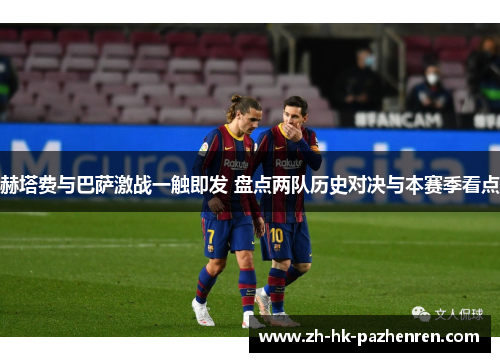 赫塔费与巴萨激战一触即发 盘点两队历史对决与本赛季看点 赫塔费与巴萨激战一触即发 盘点两队历史对决与本赛季看点
