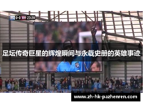 足坛传奇巨星的辉煌瞬间与永载史册的英雄事迹