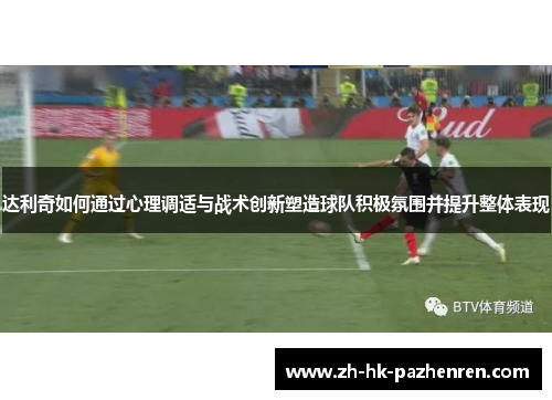 达利奇如何通过心理调适与战术创新塑造球队积极氛围并提升整体表现 达利奇如何通过心理调适与战术创新塑造球队积极氛围并提升整体表现