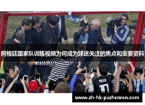 阿根廷国家队训练视频为何成为球迷关注的焦点和重要资料