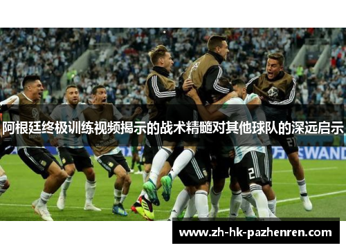 阿根廷终极训练视频揭示的战术精髓对其他球队的深远启示 阿根廷终极训练视频揭示的战术精髓对其他球队的深远启示