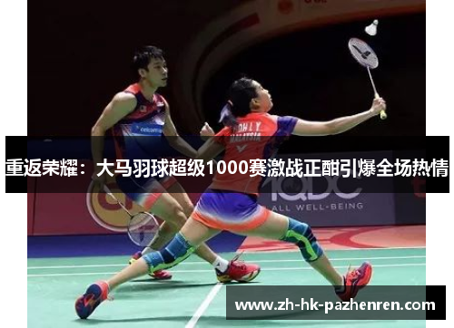 重返荣耀：大马羽球超级1000赛激战正酣引爆全场热情
